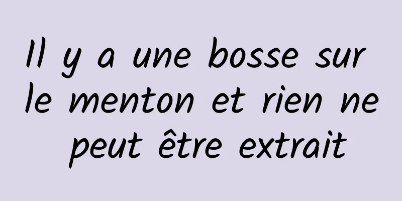 Il y a une bosse sur le menton et rien ne peut être extrait