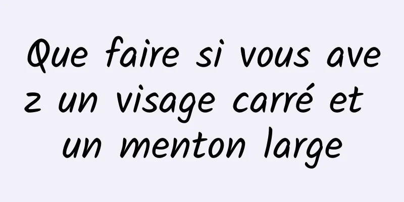 Que faire si vous avez un visage carré et un menton large