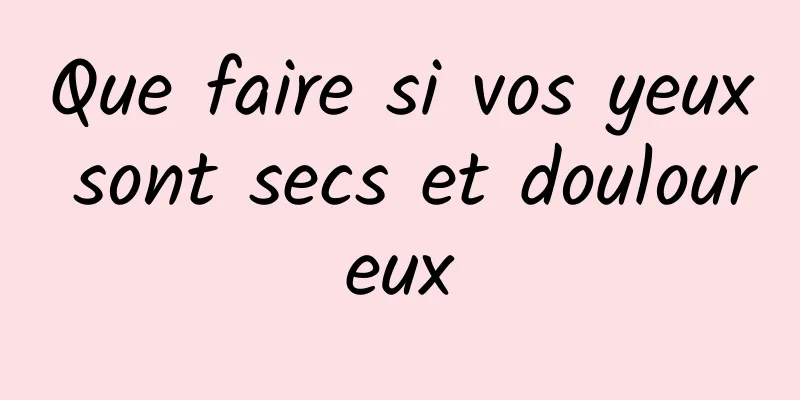 Que faire si vos yeux sont secs et douloureux