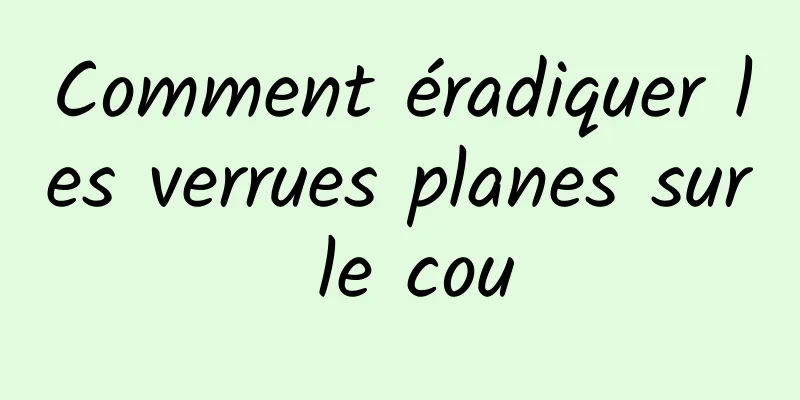 Comment éradiquer les verrues planes sur le cou