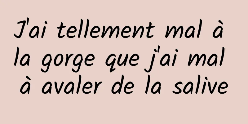 J'ai tellement mal à la gorge que j'ai mal à avaler de la salive