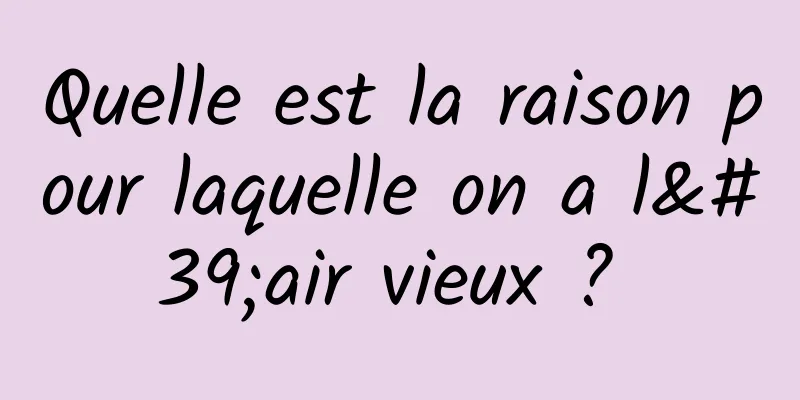 Quelle est la raison pour laquelle on a l'air vieux ? 