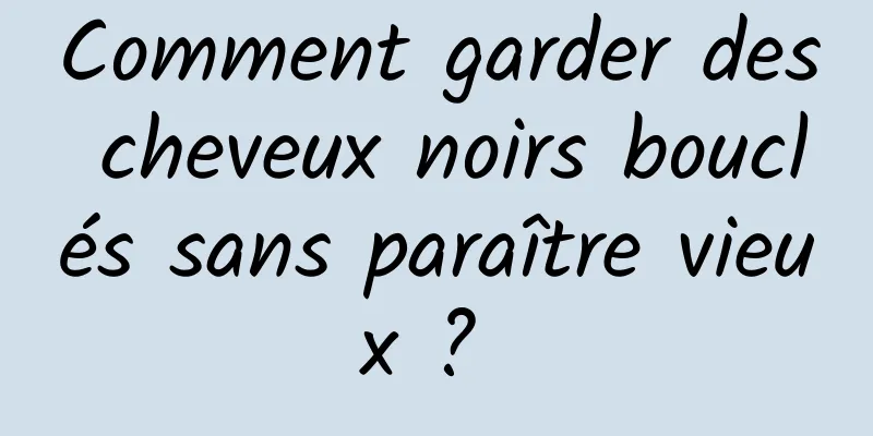 Comment garder des cheveux noirs bouclés sans paraître vieux ? 