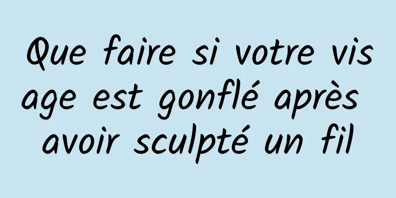 Que faire si votre visage est gonflé après avoir sculpté un fil