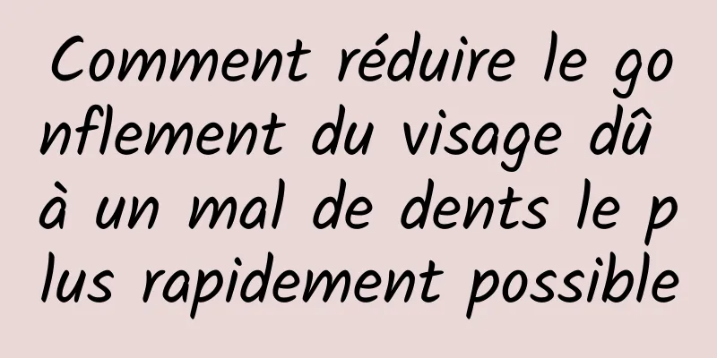 Comment réduire le gonflement du visage dû à un mal de dents le plus rapidement possible