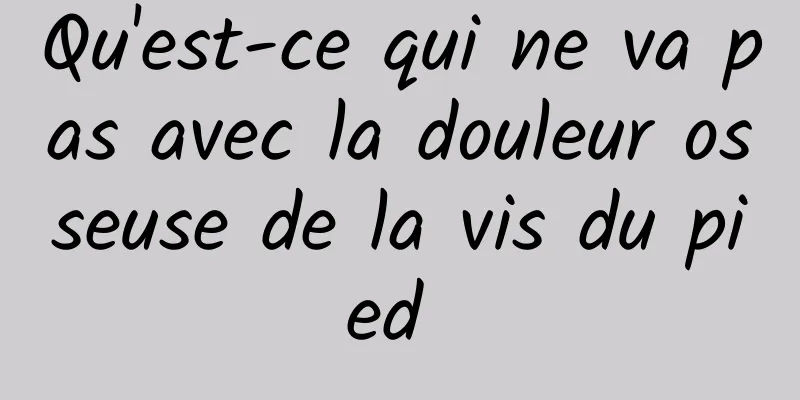 Qu'est-ce qui ne va pas avec la douleur osseuse de la vis du pied 