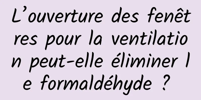 L’ouverture des fenêtres pour la ventilation peut-elle éliminer le formaldéhyde ? 