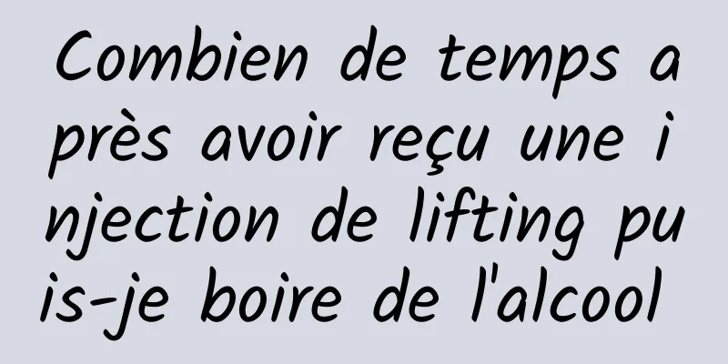 Combien de temps après avoir reçu une injection de lifting puis-je boire de l'alcool 