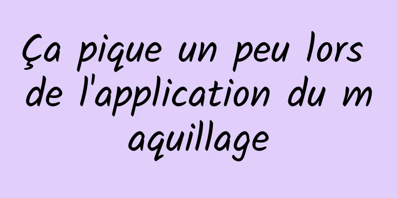 Ça pique un peu lors de l'application du maquillage