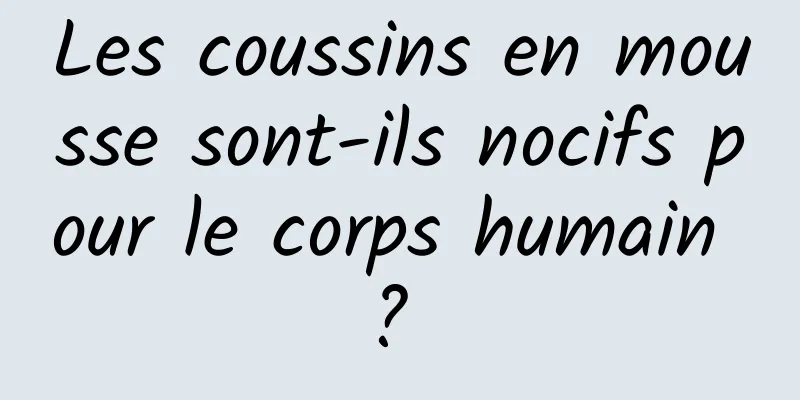 Les coussins en mousse sont-ils nocifs pour le corps humain ? 