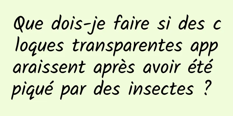 Que dois-je faire si des cloques transparentes apparaissent après avoir été piqué par des insectes ? 