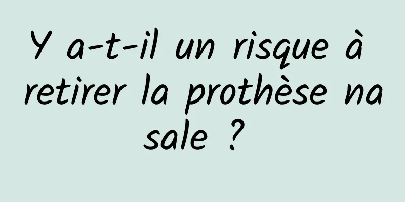 Y a-t-il un risque à retirer la prothèse nasale ? 