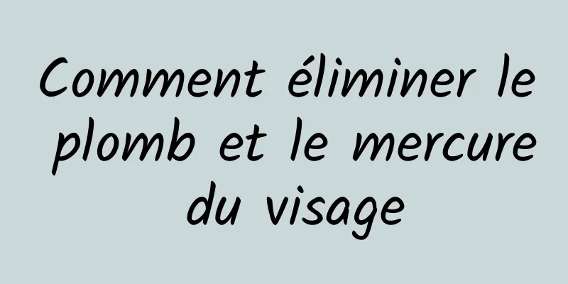 Comment éliminer le plomb et le mercure du visage