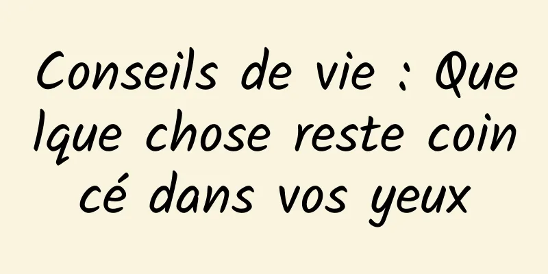 Conseils de vie : Quelque chose reste coincé dans vos yeux