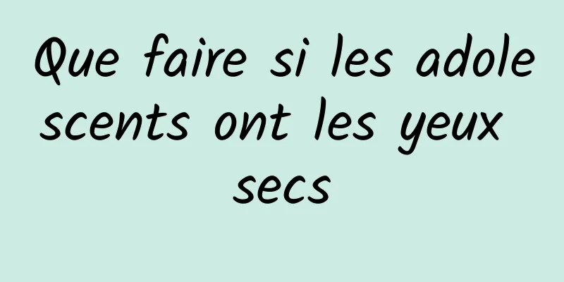 Que faire si les adolescents ont les yeux secs