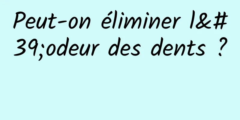 Peut-on éliminer l'odeur des dents ? 