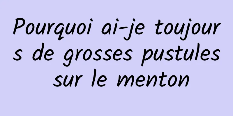 Pourquoi ai-je toujours de grosses pustules sur le menton