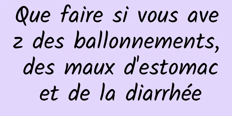 Que faire si vous avez des ballonnements, des maux d'estomac et de la diarrhée