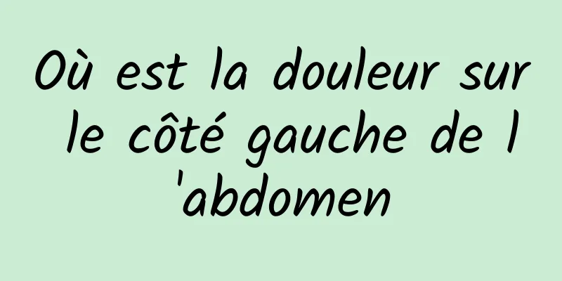 Où est la douleur sur le côté gauche de l'abdomen