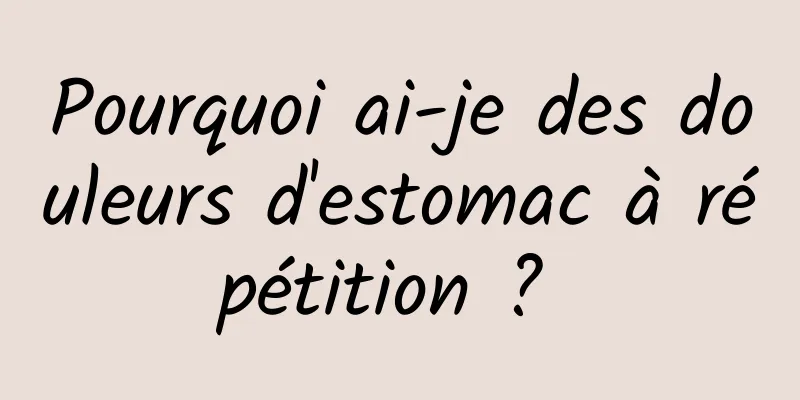 Pourquoi ai-je des douleurs d'estomac à répétition ? 