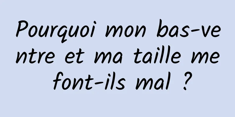 Pourquoi mon bas-ventre et ma taille me font-ils mal ?