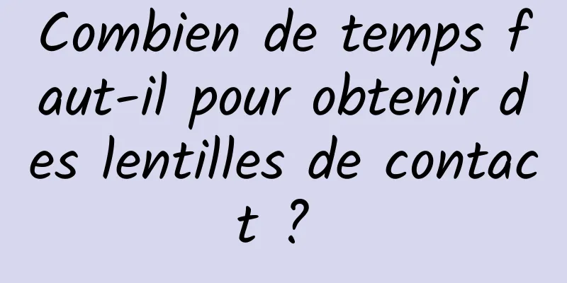 Combien de temps faut-il pour obtenir des lentilles de contact ? 