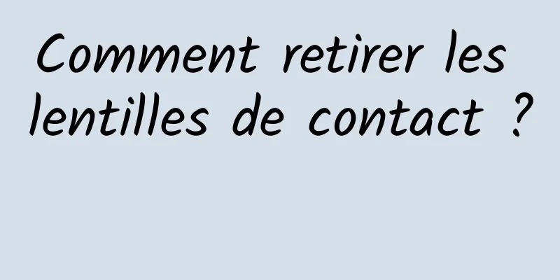 Comment retirer les lentilles de contact ? 