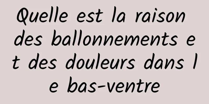 Quelle est la raison des ballonnements et des douleurs dans le bas-ventre