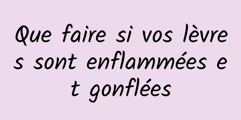 Que faire si vos lèvres sont enflammées et gonflées