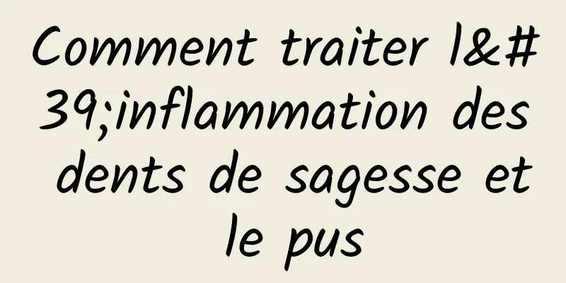 Comment traiter l'inflammation des dents de sagesse et le pus