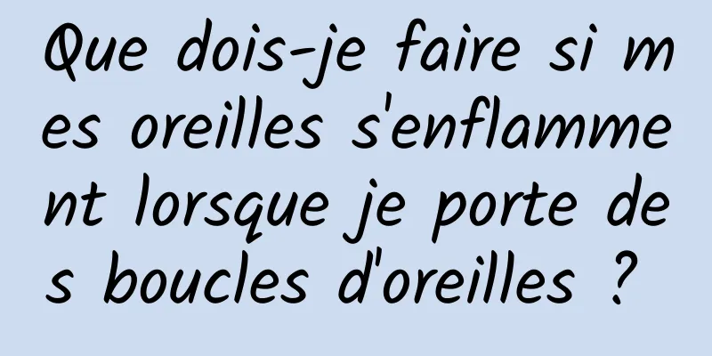 Que dois-je faire si mes oreilles s'enflamment lorsque je porte des boucles d'oreilles ? 