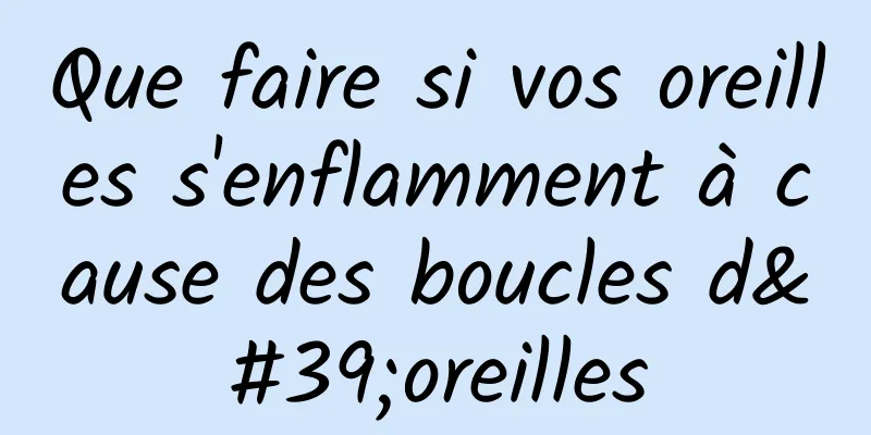 Que faire si vos oreilles s'enflamment à cause des boucles d'oreilles