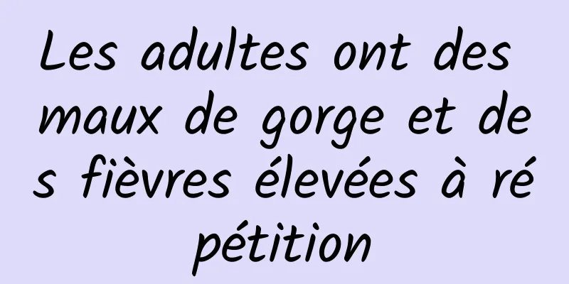 Les adultes ont des maux de gorge et des fièvres élevées à répétition