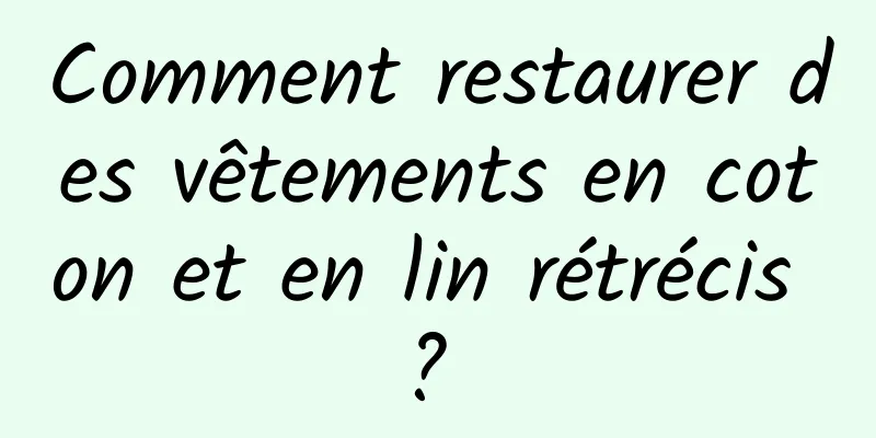 Comment restaurer des vêtements en coton et en lin rétrécis ? 