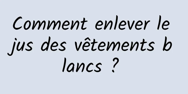 Comment enlever le jus des vêtements blancs ? 