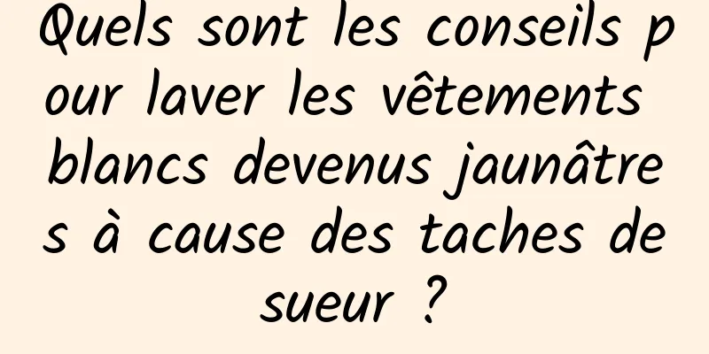 Quels sont les conseils pour laver les vêtements blancs devenus jaunâtres à cause des taches de sueur ? 