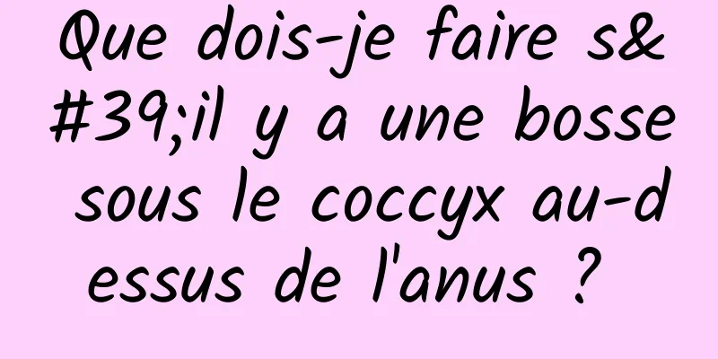 Que dois-je faire s'il y a une bosse sous le coccyx au-dessus de l'anus ? 