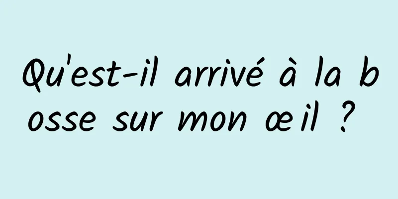 Qu'est-il arrivé à la bosse sur mon œil ? 