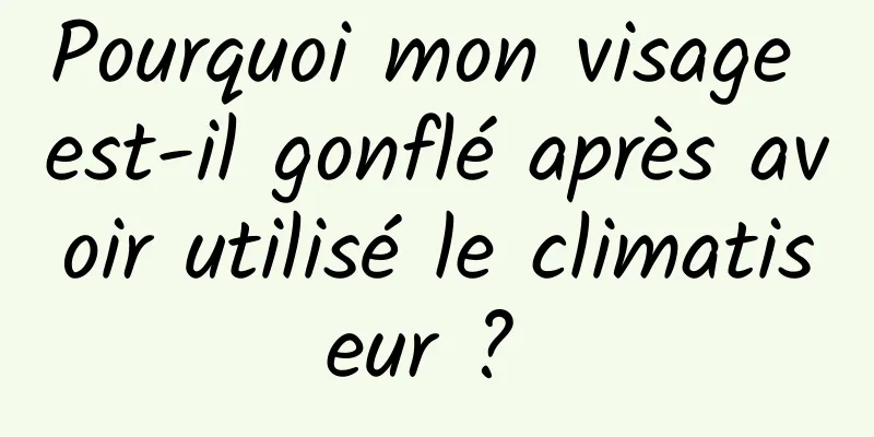 Pourquoi mon visage est-il gonflé après avoir utilisé le climatiseur ? 