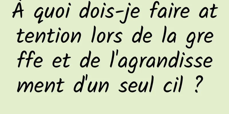 À quoi dois-je faire attention lors de la greffe et de l'agrandissement d'un seul cil ? 