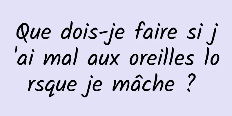 Que dois-je faire si j'ai mal aux oreilles lorsque je mâche ? 