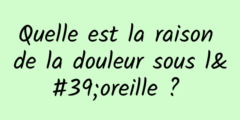 Quelle est la raison de la douleur sous l'oreille ? 