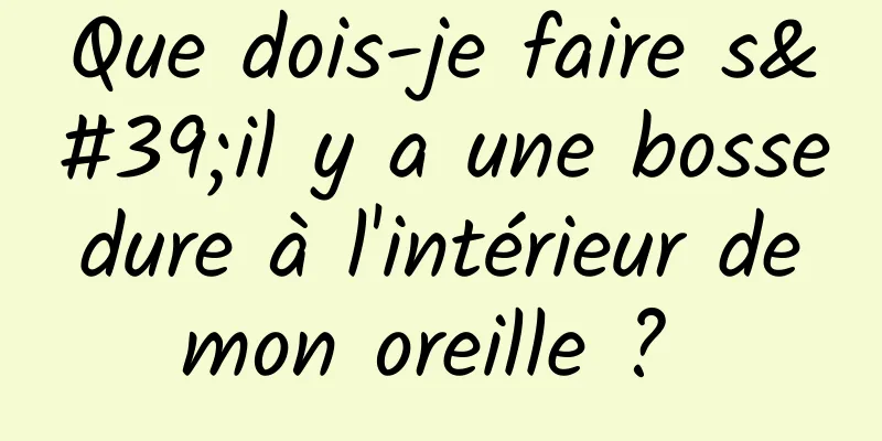 Que dois-je faire s'il y a une bosse dure à l'intérieur de mon oreille ? 