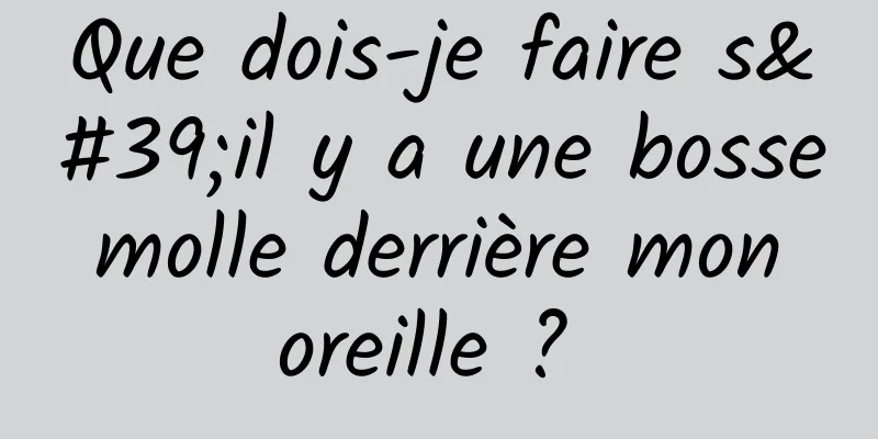 Que dois-je faire s'il y a une bosse molle derrière mon oreille ? 