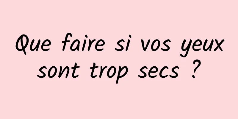 Que faire si vos yeux sont trop secs ? 