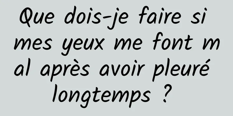 Que dois-je faire si mes yeux me font mal après avoir pleuré longtemps ? 