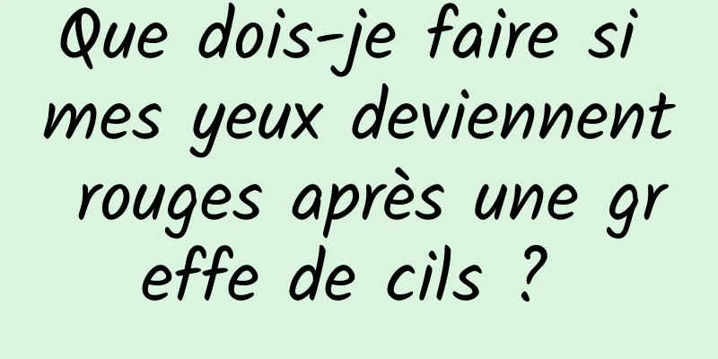 Que dois-je faire si mes yeux deviennent rouges après une greffe de cils ? 