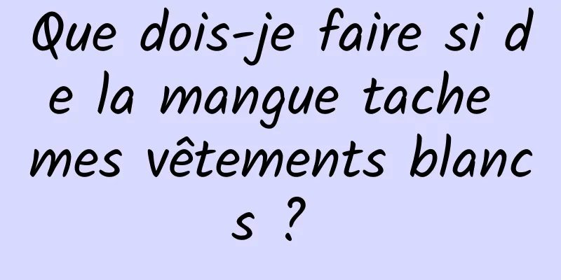 Que dois-je faire si de la mangue tache mes vêtements blancs ? 