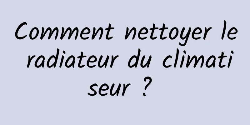 Comment nettoyer le radiateur du climatiseur ? 