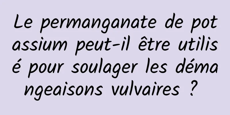 Le permanganate de potassium peut-il être utilisé pour soulager les démangeaisons vulvaires ? 